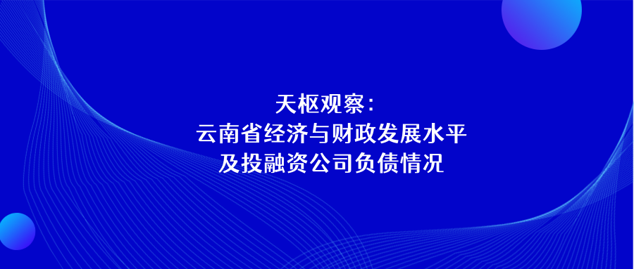天樞觀察：云南省經(jīng)濟(jì)與財(cái)政發(fā)展水平及投融資公司負(fù)債情況