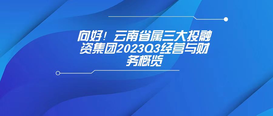 天樞觀察：向好！云南省屬三大投融資集團(tuán)2023Q3經(jīng)營與財(cái)務(wù)概覽